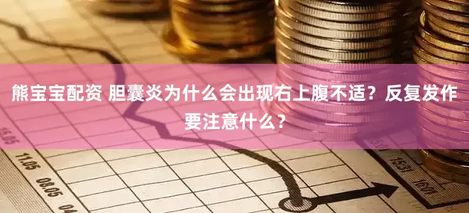 熊宝宝配资 胆囊炎为什么会出现右上腹不适？反复发作要注意什么？