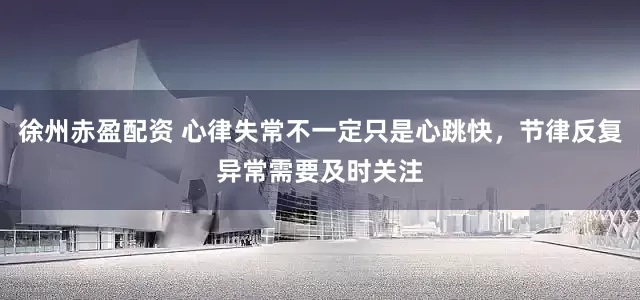 徐州赤盈配资 心律失常不一定只是心跳快，节律反复异常需要及时关注